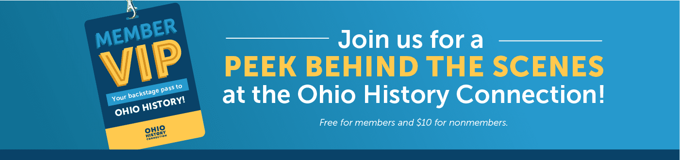 OHC_VIP_Website Feature_1400x330 Banner graphic of a blue and gold museum badge with text reading: "MEMBER VIP: Your backstage pass to Ohio history! Join us for a sneak peek behind the scenes at the Ohio History Connection! Free for members and $10 for nonmembers"
