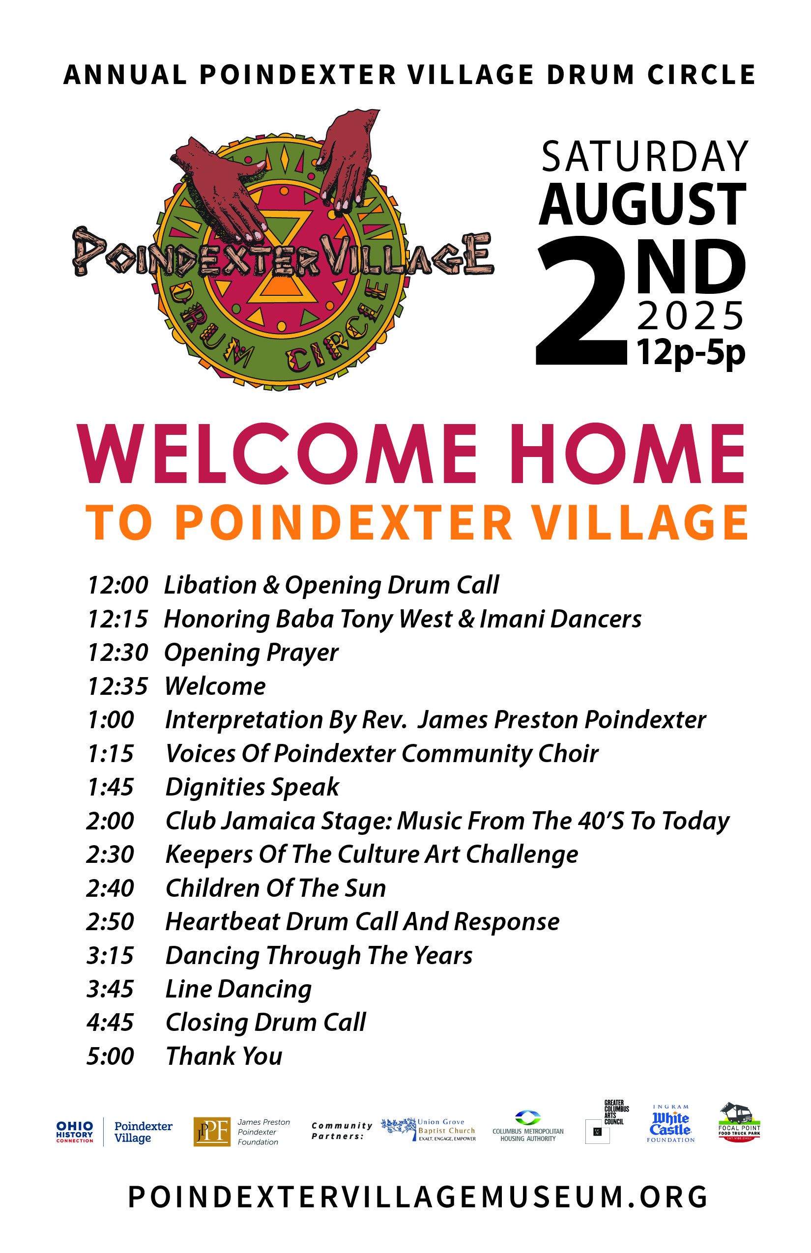 Poindexter Village Drum Circle Schedule: 12:00 - Libation & Opening Drum Call. 12:15 - Honoring Baba Tony West & lmani Dancers. 12:30 - Opening Prayer. 12:35 - Welcome. 1:00 - Interpretation By Rev. James Preston Poindexter. 1:15 - Voices Of Poindexter Community Choir. 1:45 - Dignities Speak. 2:00 - Club Jamaica Stage: Music from The 40'5 to Today. 2:30 - Keepers Of The Culture Art Challenge. 2:40 - Children Of The Sun. 2:50 - Heartbeat Drum Call And Response. 3:15 - Dancing Through The Years. 3:45 - Line Dancing. 4:45 - Closing Drum. Call. 5:00 - Thank You.